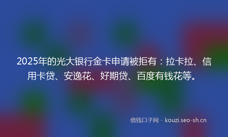 2025年的光大银行金卡申请被拒有：拉卡拉、信用卡贷、安逸花、好期贷、百度有钱花等。