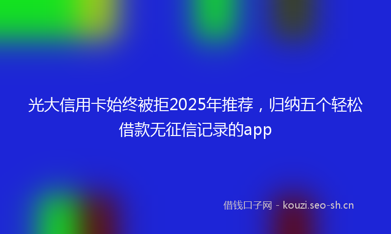 光大信用卡始终被拒2025年推荐，归纳五个轻松借款无征信记录的app