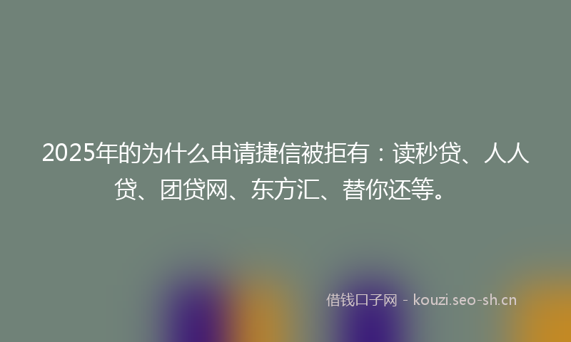 2025年的为什么申请捷信被拒有：读秒贷、人人贷、团贷网、东方汇、替你还等。