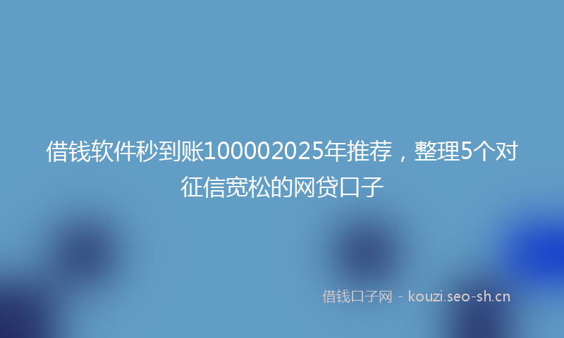 借钱软件秒到账100002025年推荐，整理5个对征信宽松的网贷口子