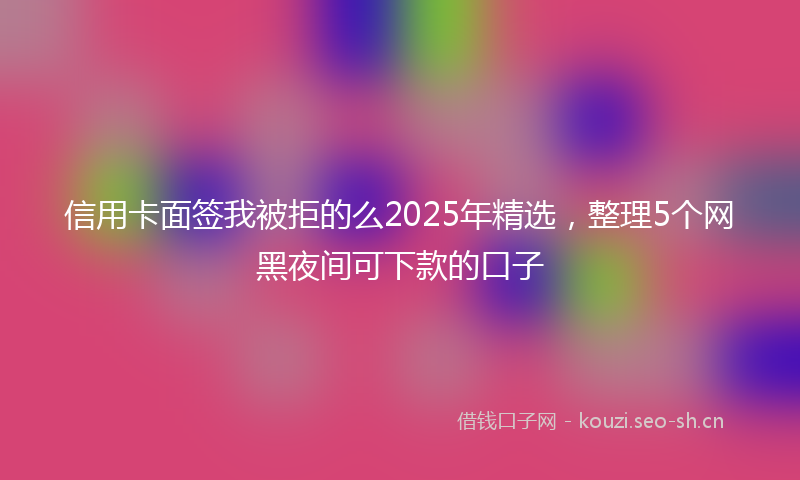 信用卡面签我被拒的么2025年精选，整理5个网黑夜间可下款的口子