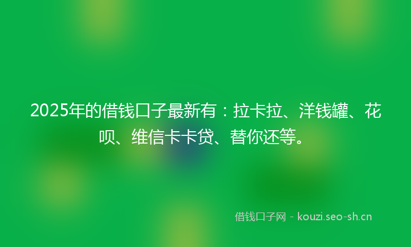 2025年的借钱口子最新有：拉卡拉、洋钱罐、花呗、维信卡卡贷、替你还等。
