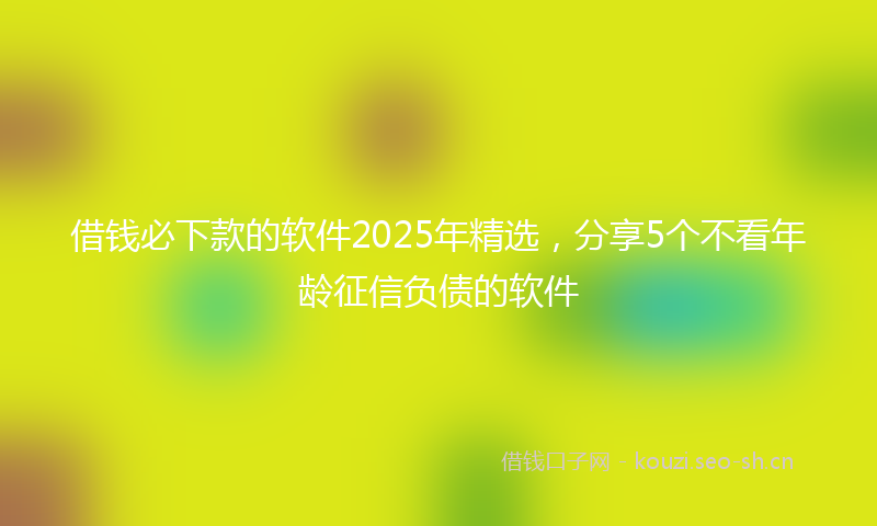借钱必下款的软件2025年精选，分享5个不看年龄征信负债的软件