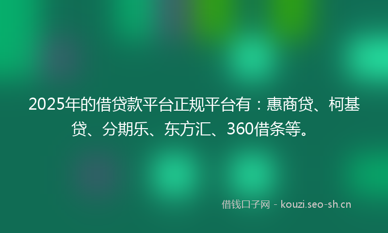 2025年的借贷款平台正规平台有：惠商贷、柯基贷、分期乐、东方汇、360借条等。