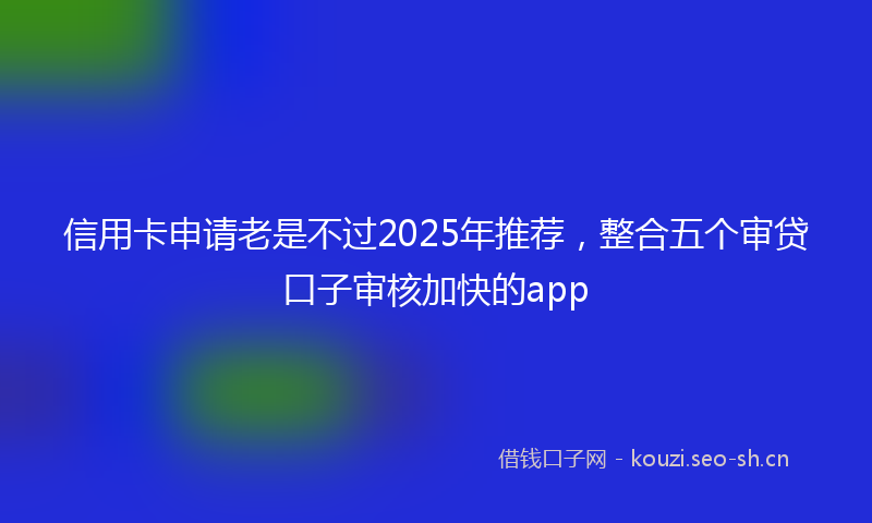 信用卡申请老是不过2025年推荐，整合五个审贷口子审核加快的app