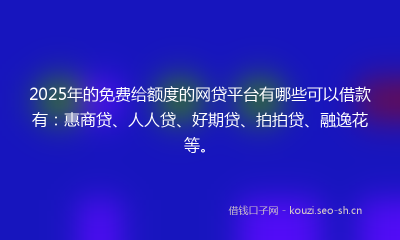 2025年的免费给额度的网贷平台有哪些可以借款有：惠商贷、人人贷、好期贷、拍拍贷、融逸花等。
