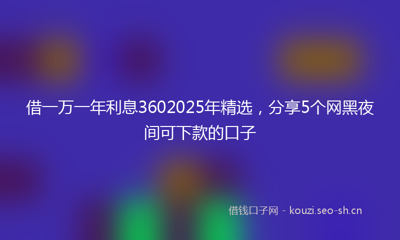 借一万一年利息3602025年精选，分享5个网黑夜间可下款的口子