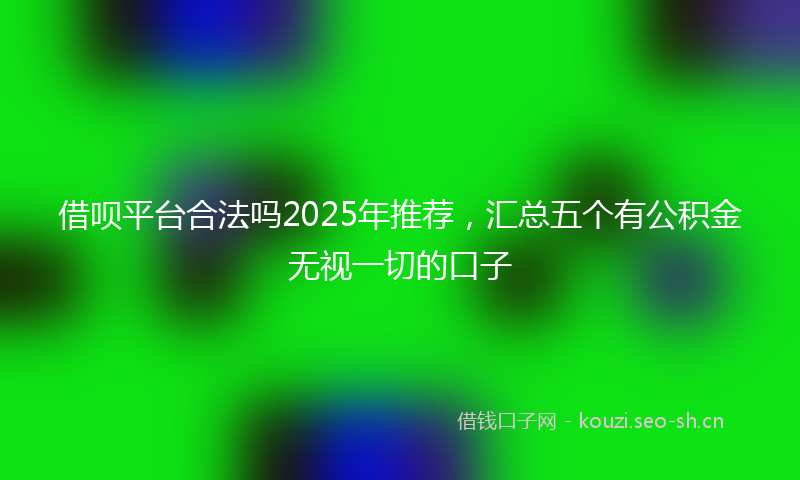 借呗平台合法吗2025年推荐，汇总五个有公积金无视一切的口子