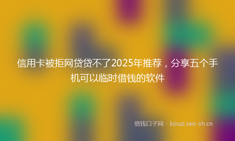信用卡被拒网贷贷不了2025年推荐，分享五个手机可以临时借钱的软件