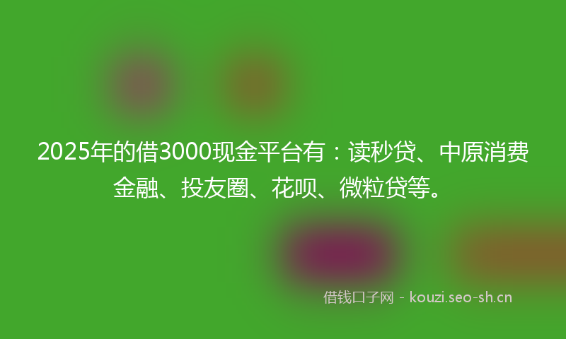 2025年的借3000现金平台有：读秒贷、中原消费金融、投友圈、花呗、微粒贷等。