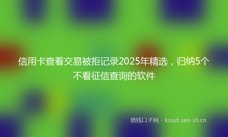 信用卡查看交易被拒记录2025年精选，归纳5个不看征信查询的软件