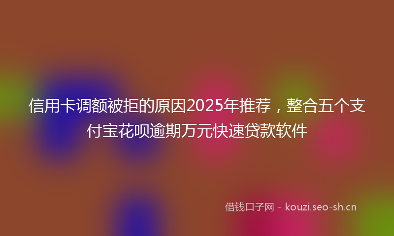 信用卡调额被拒的原因2025年推荐，整合五个支付宝花呗逾期万元快速贷款软件