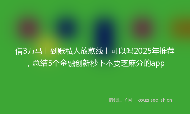 借3万马上到账私人放款线上可以吗2025年推荐，总结5个金融创新秒下不要芝麻分的app