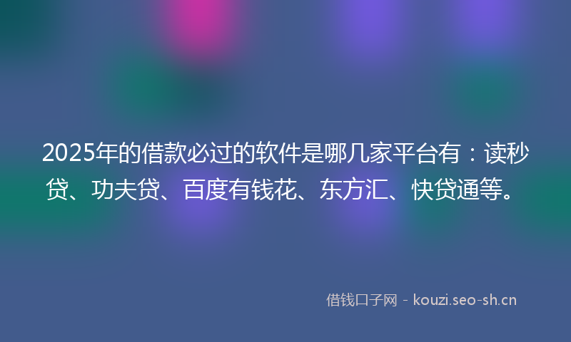 2025年的借款必过的软件是哪几家平台有:读秒贷、功夫贷、百度有钱花、东方汇、快贷通等。