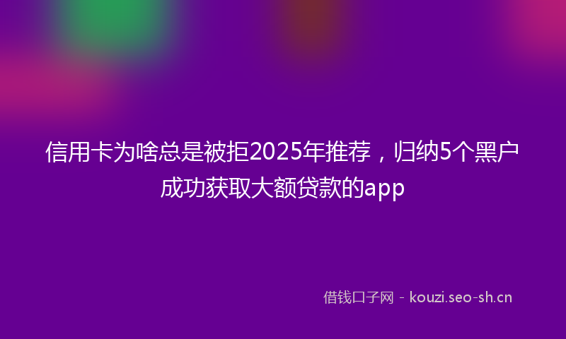 信用卡为啥总是被拒2025年推荐，归纳5个黑户成功获取大额贷款的app