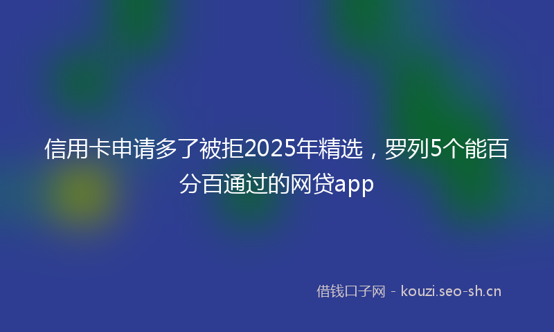 信用卡申请多了被拒2025年精选，罗列5个能百分百通过的网贷app