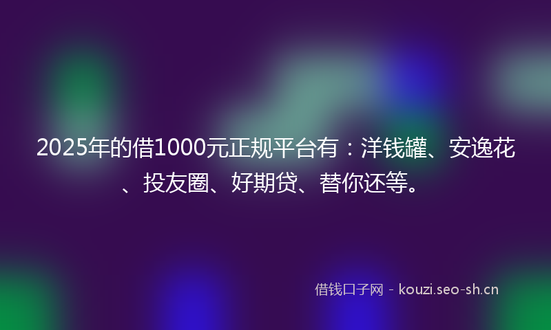 2025年的借1000元正规平台有：洋钱罐、安逸花、投友圈、好期贷、替你还等。