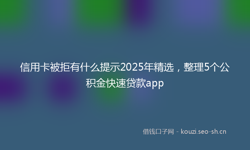 信用卡被拒有什么提示2025年精选，整理5个公积金快速贷款app