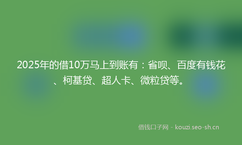 2025年的借10万马上到账有:省呗、百度有钱花、柯基贷、超人卡、微粒贷等。