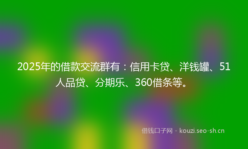 2025年的借款交流群有：信用卡贷、洋钱罐、51人品贷、分期乐、360借条等。