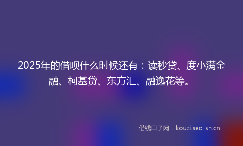 2025年的借呗什么时候还有：读秒贷、度小满金融、柯基贷、东方汇、融逸花等。