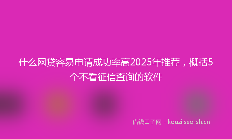 什么网贷容易申请成功率高2025年推荐，概括5个不看征信查询的软件