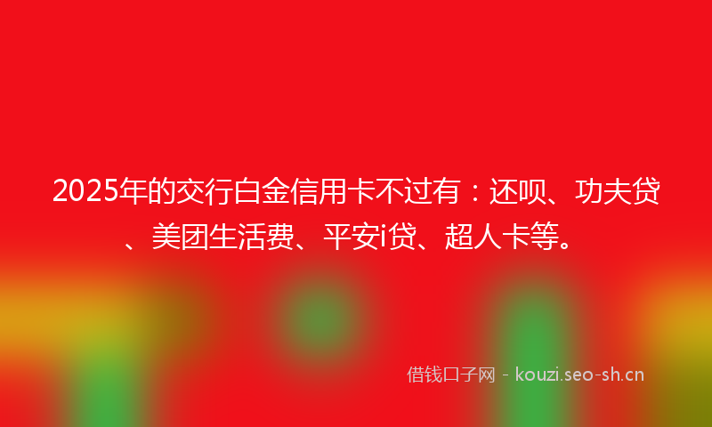 2025年的交行白金信用卡不过有：还呗、功夫贷、美团生活费、平安i贷、超人卡等。