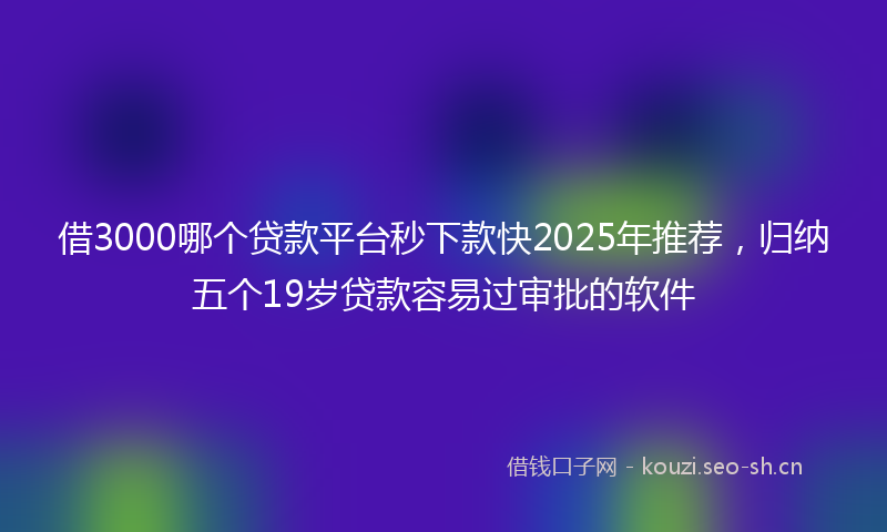 借3000哪个贷款平台秒下款快2025年推荐,归纳五个19岁贷款容易过审批的软件