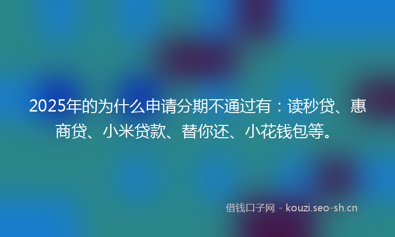 2025年的为什么申请分期不通过有：读秒贷、惠商贷、小米贷款、替你还、小花钱包等。