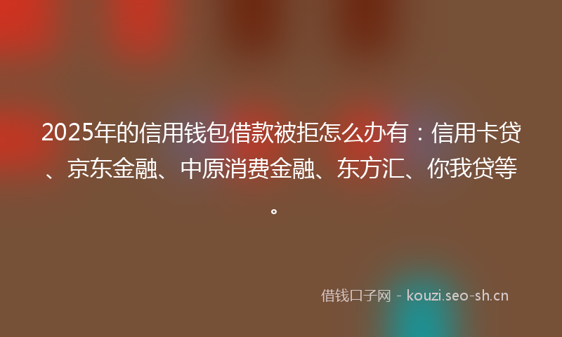 2025年的信用钱包借款被拒怎么办有：信用卡贷、京东金融、中原消费金融、东方汇、你我贷等。