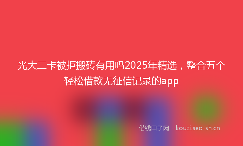 光大二卡被拒搬砖有用吗2025年精选，整合五个轻松借款无征信记录的app