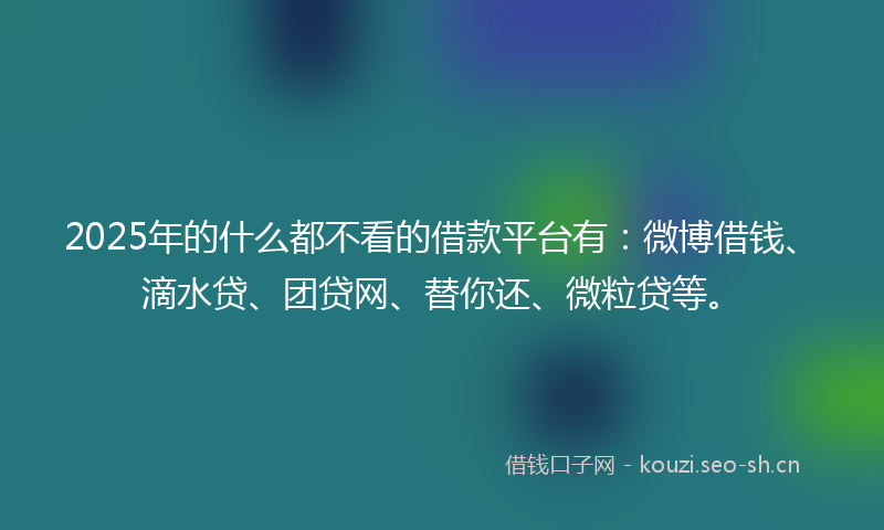 2025年的什么都不看的借款平台有：微博借钱、滴水贷、团贷网、替你还、微粒贷等。