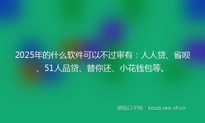 2025年的什么软件可以不过审有：人人贷、省呗、51人品贷、替你还、小花钱包等。