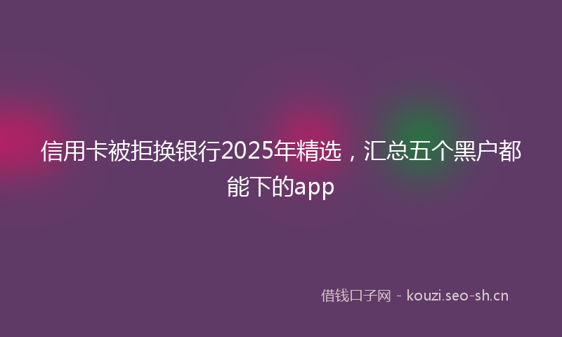 信用卡被拒换银行2025年精选，汇总五个黑户都能下的app