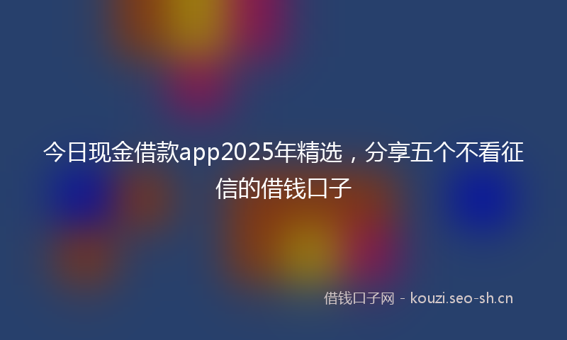 今日现金借款app2025年精选，分享五个不看征信的借钱口子