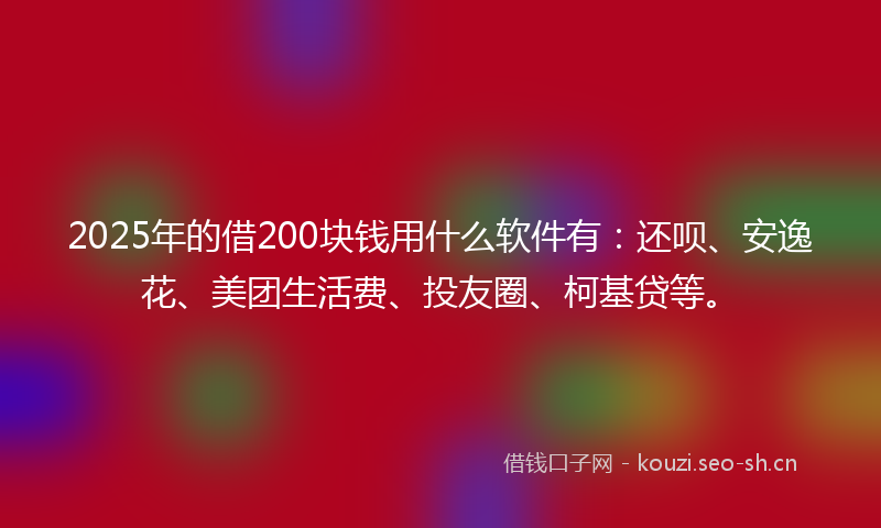 2025年的借200块钱用什么软件有：还呗、安逸花、美团生活费、投友圈、柯基贷等。