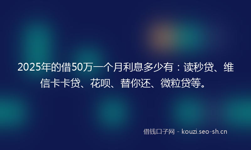 2025年的借50万一个月利息多少有：读秒贷、维信卡卡贷、花呗、替你还、微粒贷等。