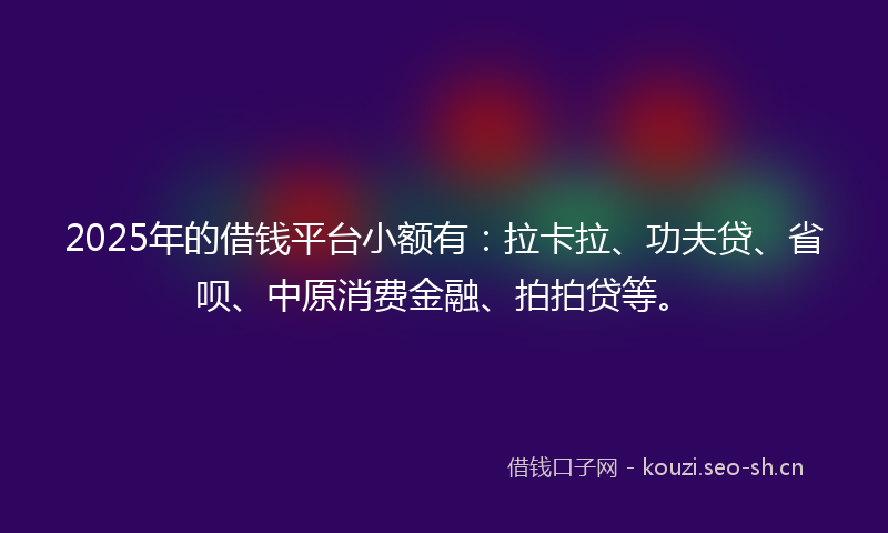 2025年的借钱平台小额有：拉卡拉、功夫贷、省呗、中原消费金融、拍拍贷等。