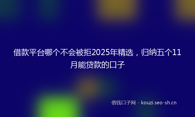 借款平台哪个不会被拒2025年精选，归纳五个11月能贷款的口子