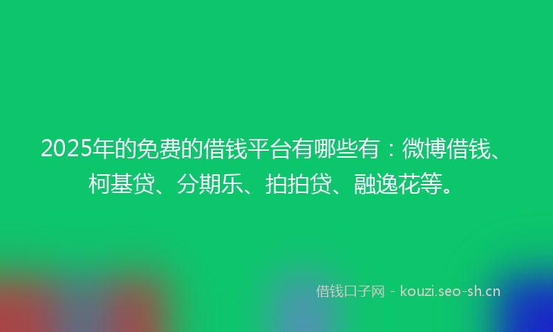 2025年的免费的借钱平台有哪些有：微博借钱、柯基贷、分期乐、拍拍贷、融逸花等。