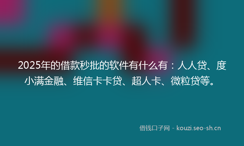 2025年的借款秒批的软件有什么有：人人贷、度小满金融、维信卡卡贷、超人卡、微粒贷等。