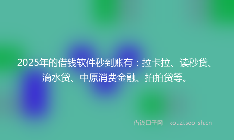 2025年的借钱软件秒到账有：拉卡拉、读秒贷、滴水贷、中原消费金融、拍拍贷等。