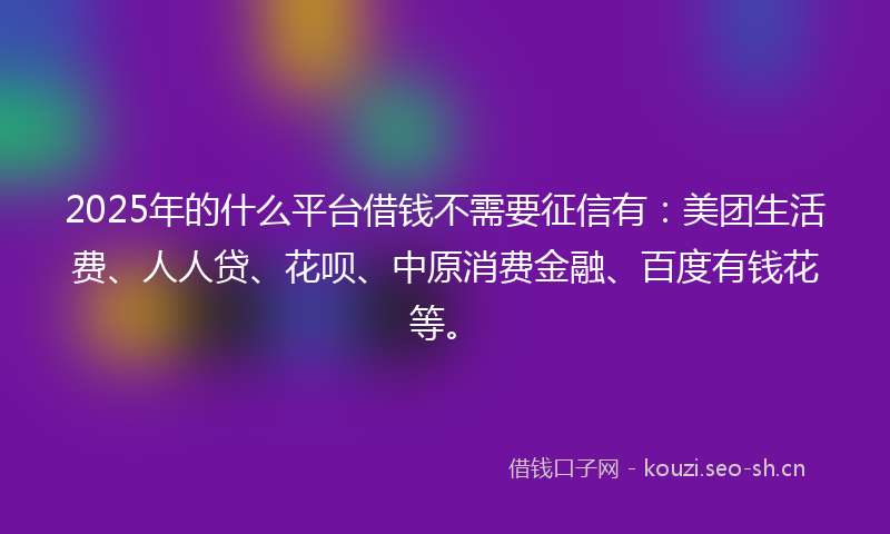 2025年的什么平台借钱不需要征信有：美团生活费、人人贷、花呗、中原消费金融、百度有钱花等。