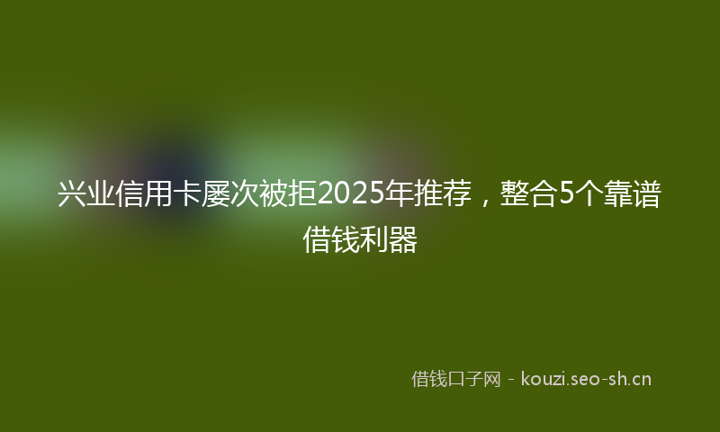 兴业信用卡屡次被拒2025年推荐，整合5个靠谱借钱利器