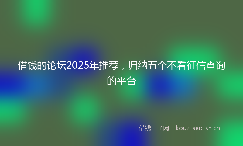 借钱的论坛2025年推荐，归纳五个不看征信查询的平台