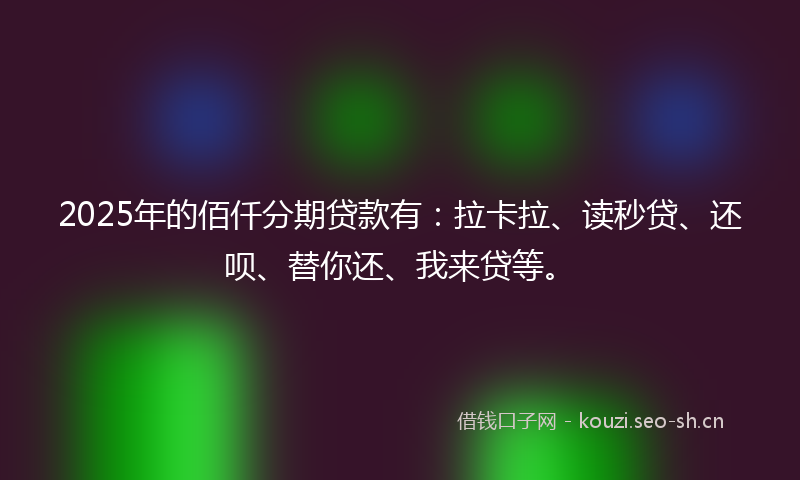 2025年的佰仟分期贷款有：拉卡拉、读秒贷、还呗、替你还、我来贷等。