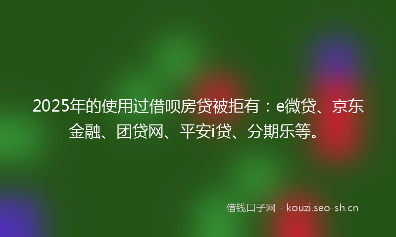 2025年的使用过借呗房贷被拒有：e微贷、京东金融、团贷网、平安i贷、分期乐等。