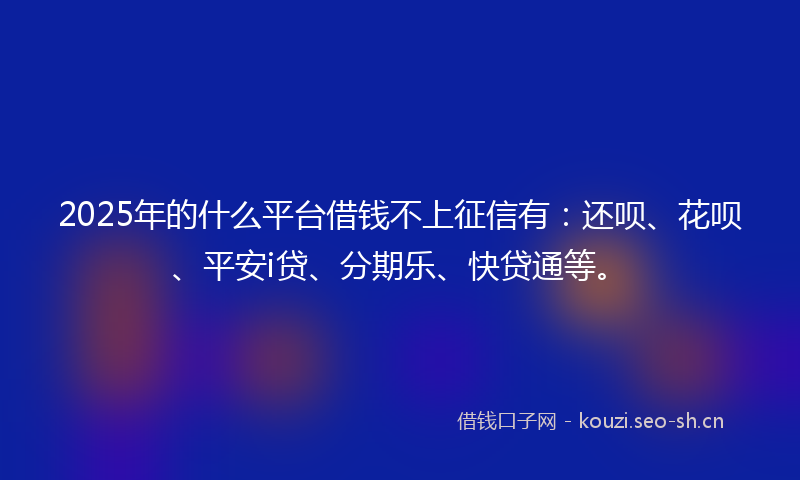2025年的什么平台借钱不上征信有：还呗、花呗、平安i贷、分期乐、快贷通等。