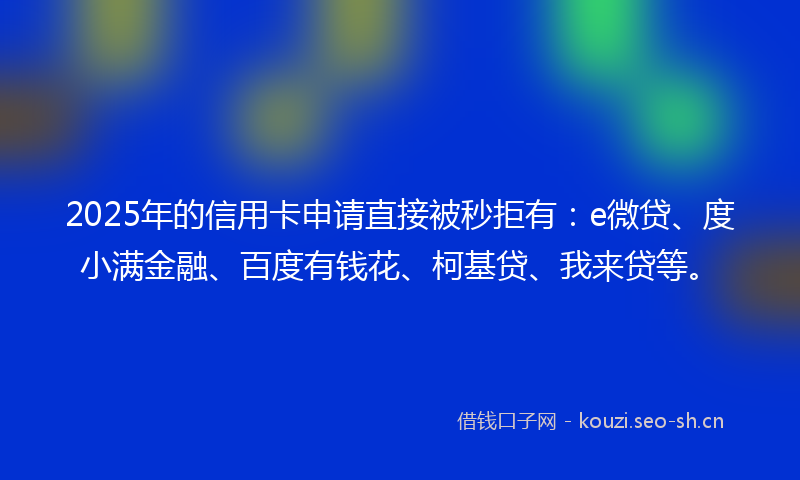 2025年的信用卡申请直接被秒拒有：e微贷、度小满金融、百度有钱花、柯基贷、我来贷等。