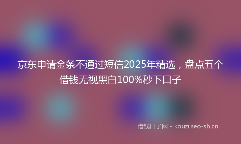 京东申请金条不通过短信2025年精选，盘点五个借钱无视黑白100%秒下口子